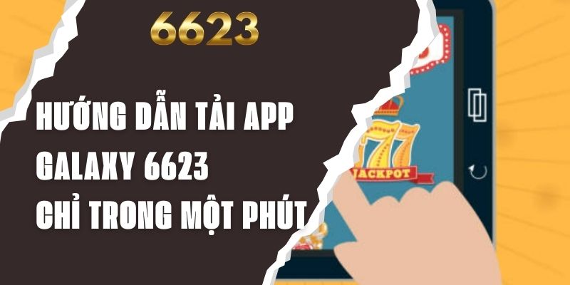 Hướng Dẫn Tải App Galaxy 6623 Chỉ Trong Một Phút